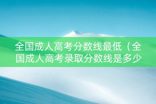 全国成人高考分数线最低（全国成人高考录取分数线是多少）