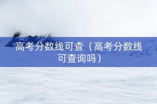 高考分数线可查（高考分数线可查询吗）