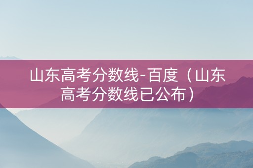 山东高考分数线-百度（山东高考分数线已公布）