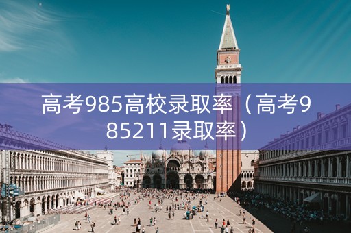 高考985高校录取率（高考985211录取率）