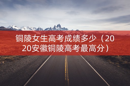 铜陵女生高考成绩多少（2020安徽铜陵高考最高分）