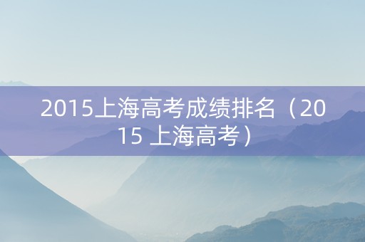 2015上海高考成绩排名（2015 上海高考）
