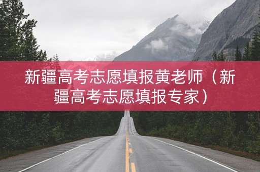 新疆高考志愿填报黄老师（新疆高考志愿填报专家）