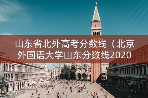 山东省北外高考分数线（北京外国语大学山东分数线2020）