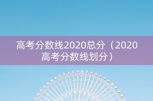 高考分数线2020总分（2020高考分数线划分）