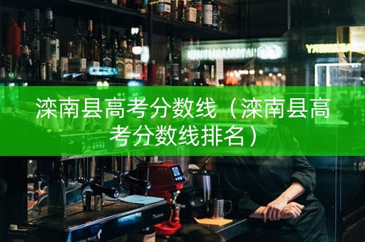 滦南县高考分数线（滦南县高考分数线排名）