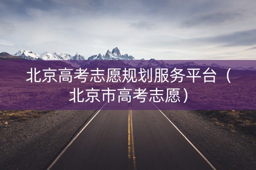 北京高考志愿规划服务平台（北京市高考志愿）