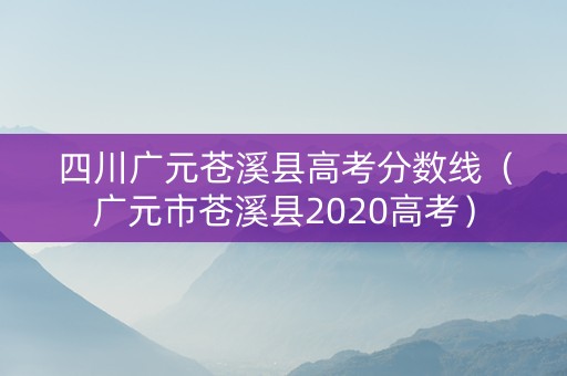 四川广元苍溪县高考分数线（广元市苍溪县2020高考）