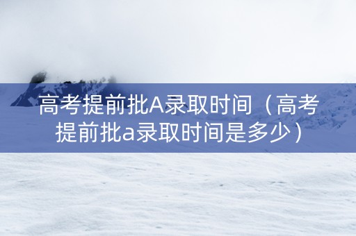 高考提前批A录取时间（高考提前批a录取时间是多少）