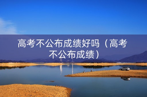 高考不公布成绩好吗（高考 不公布成绩）