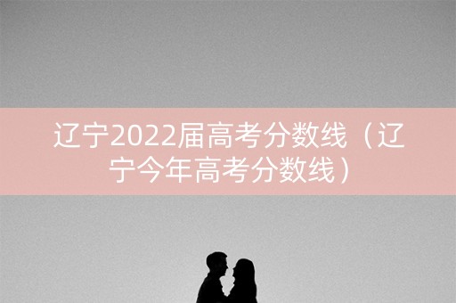 辽宁2022届高考分数线（辽宁今年高考分数线）
