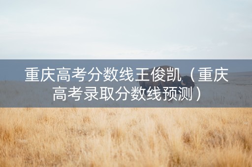 重庆高考分数线王俊凯（重庆高考录取分数线预测）