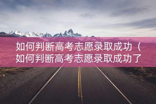 如何判断高考志愿录取成功（如何判断高考志愿录取成功了）
