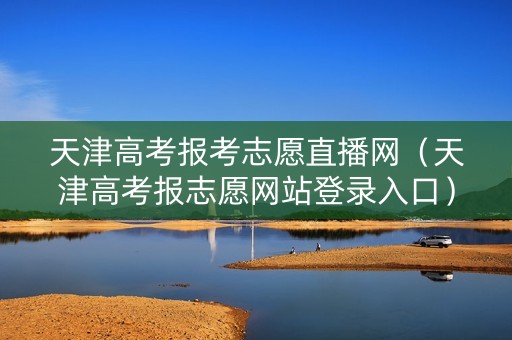 天津高考报考志愿直播网（天津高考报志愿网站登录入口）