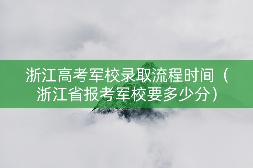 浙江高考军校录取流程时间（浙江省报考军校要多少分）
