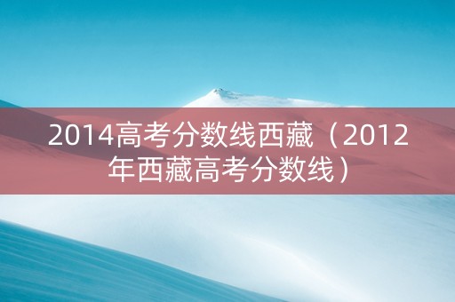 2014高考分数线西藏（2012年西藏高考分数线）