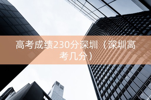 高考成绩230分深圳（深圳高考几分）