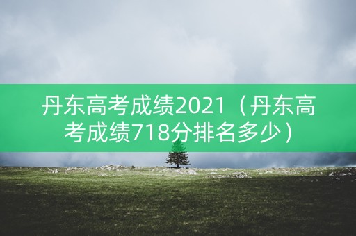 丹东高考成绩2021（丹东高考成绩718分排名多少）