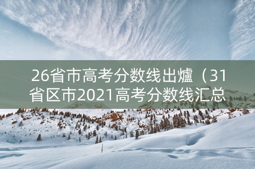 26省市高考分数线出爐（31省区市2021高考分数线汇总）