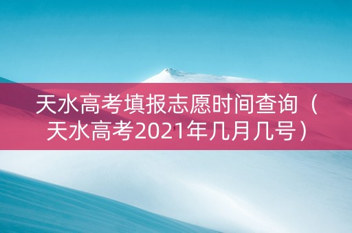 天水高考填报志愿时间查询（天水高考2021年几月几号）