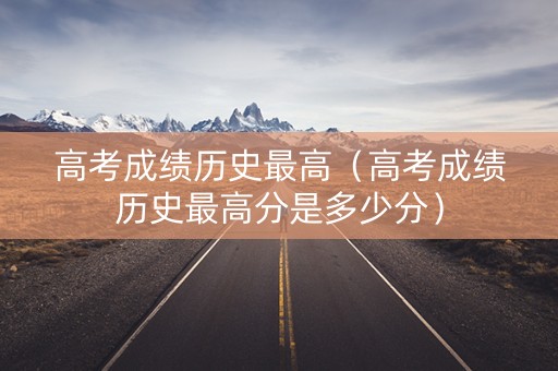 高考成绩历史最高（高考成绩历史最高分是多少分）