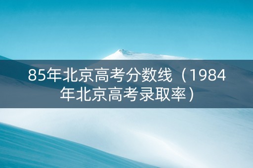 85年北京高考分数线（1984年北京高考录取率）