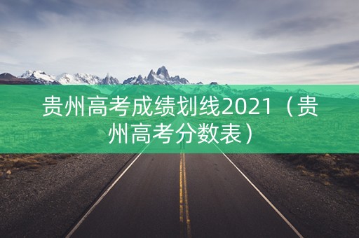 贵州高考成绩划线2021（贵州高考分数表）