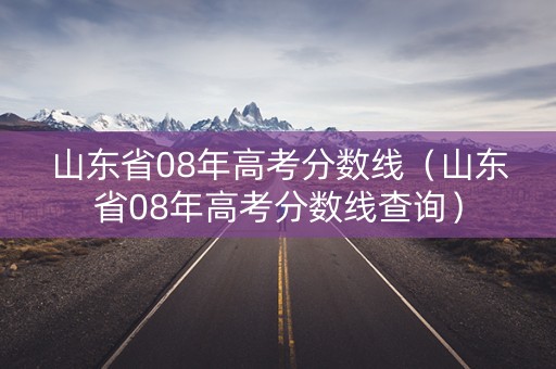 山东省08年高考分数线（山东省08年高考分数线查询）