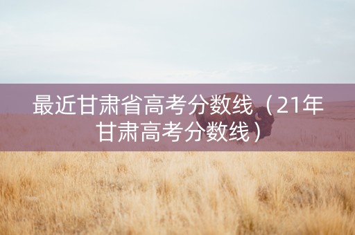 最近甘肃省高考分数线（21年甘肃高考分数线）