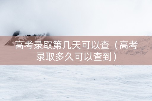 高考录取第几天可以查（高考录取多久可以查到）