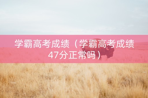 学霸高考成绩（学霸高考成绩47分正常吗）