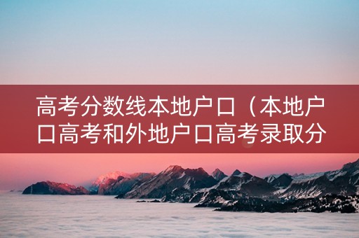 高考分数线本地户口（本地户口高考和外地户口高考录取分数线一样吗）