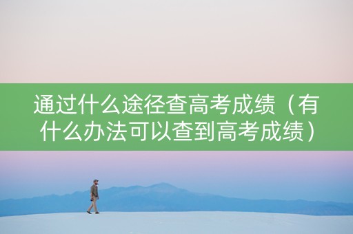 通过什么途径查高考成绩（有什么办法可以查到高考成绩）