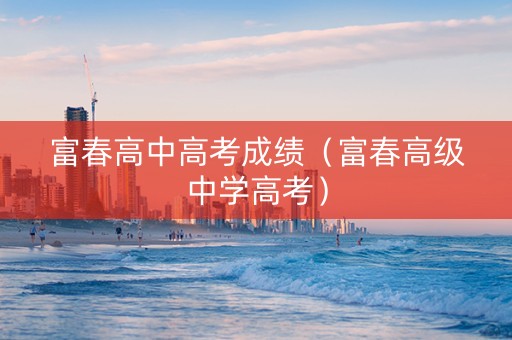 富春高中高考成绩（富春高级中学高考）