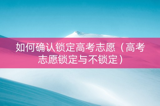 如何确认锁定高考志愿（高考志愿锁定与不锁定）