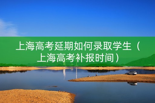 上海高考延期如何录取学生（上海高考补报时间）