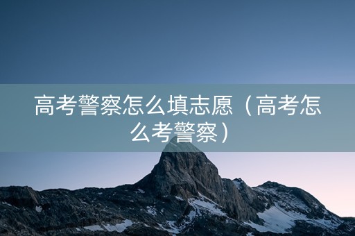 高考警察怎么填志愿（高考怎么考警察）