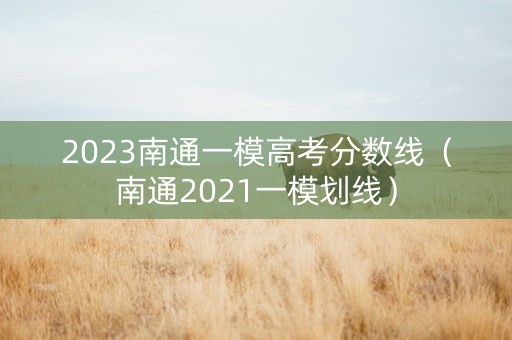 2023南通一模高考分数线（南通2021一模划线）