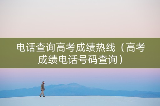电话查询高考成绩热线（高考成绩电话号码查询）