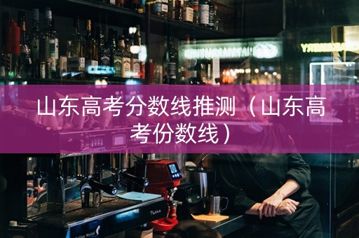 山东高考分数线推测（山东高考份数线）