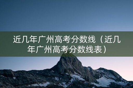 近几年广州高考分数线（近几年广州高考分数线表）