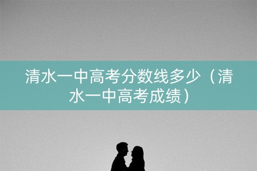 清水一中高考分数线多少（清水一中高考成绩）