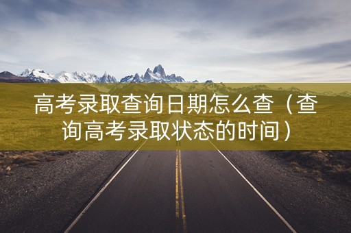 高考录取查询日期怎么查（查询高考录取状态的时间）
