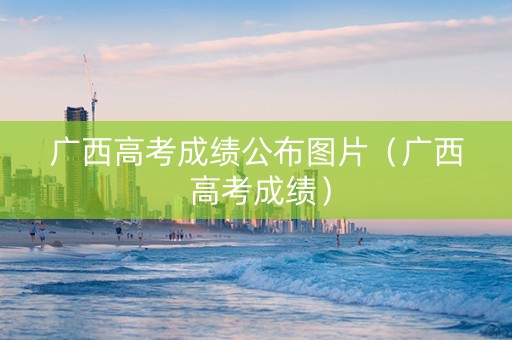 广西高考成绩公布图片（广西 高考成绩）