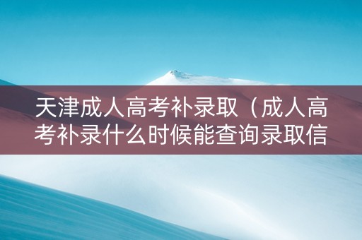 天津成人高考补录取（成人高考补录什么时候能查询录取信息）