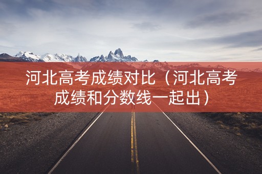 河北高考成绩对比（河北高考成绩和分数线一起出）
