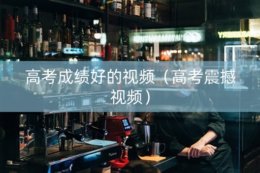高考成绩好的视频（高考震撼视频）