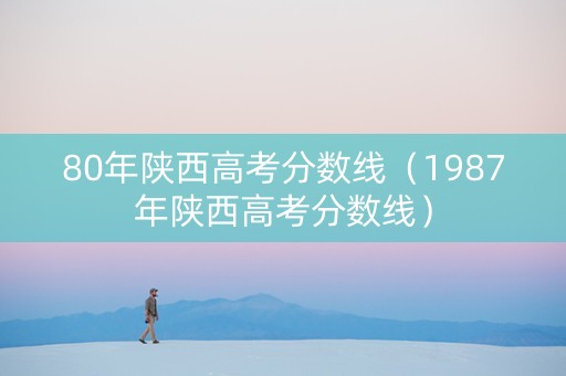 80年陕西高考分数线（1987年陕西高考分数线）