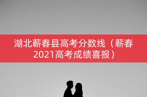 湖北蕲春县高考分数线（蕲春2021高考成绩喜报）