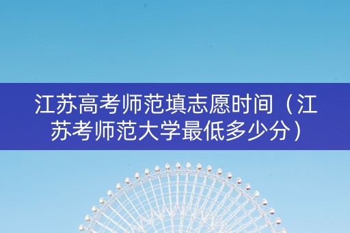 江苏高考师范填志愿时间（江苏考师范大学最低多少分）